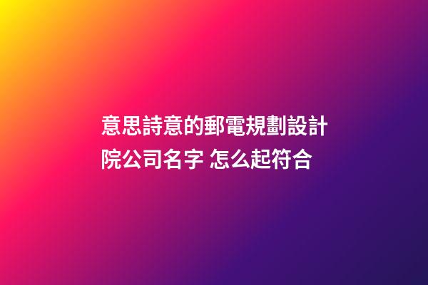 意思詩意的郵電規劃設計院公司名字 怎么起符合-第1張-公司起名-玄機派